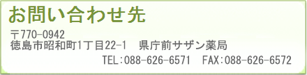 お問い合わせ先 〒770-0942 徳島市昭和町1丁目22-1 県庁前サザン薬局 TEL:088-626-6571 FAX:088-626-6572